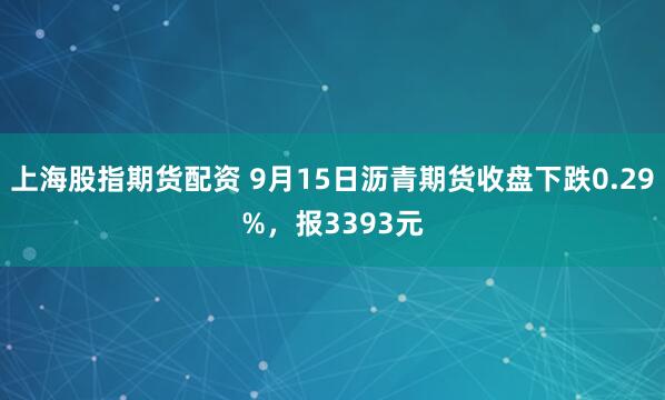 上海股指期货配资 9月15日沥青期货收盘下跌0.29%，报3393元