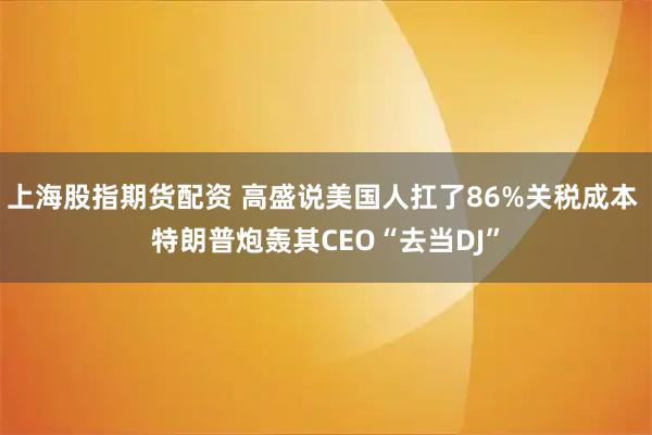 上海股指期货配资 高盛说美国人扛了86%关税成本 特朗普炮轰其CEO“去当DJ”