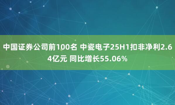 中国证券公司前100名 中瓷电子25H1扣非净利2.64亿元 同比增长55.06%