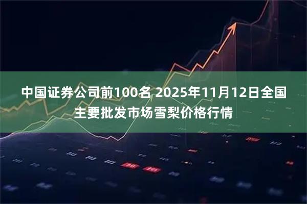 中国证券公司前100名 2025年11月12日全国主要批发市场雪梨价格行情