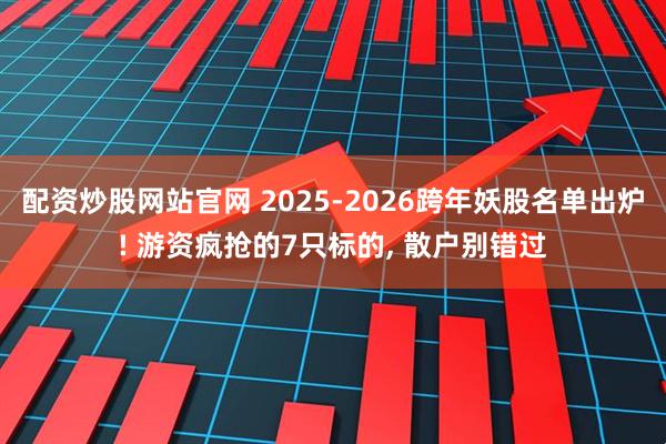 配资炒股网站官网 2025-2026跨年妖股名单出炉! 游资疯抢的7只标的, 散户别错过