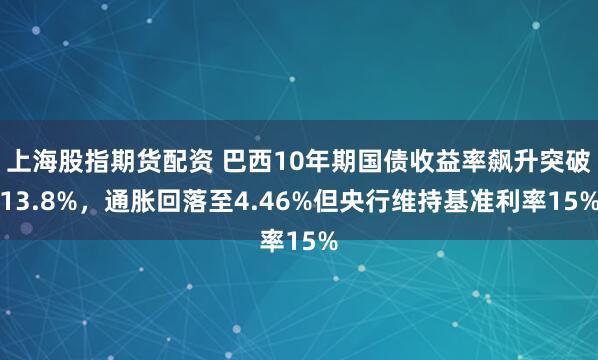 上海股指期货配资 巴西10年期国债收益率飙升突破13.8%，通胀回落至4.46%但央行维持基准利率15%