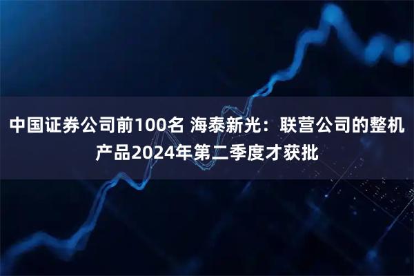 中国证券公司前100名 海泰新光：联营公司的整机产品2024年第二季度才获批
