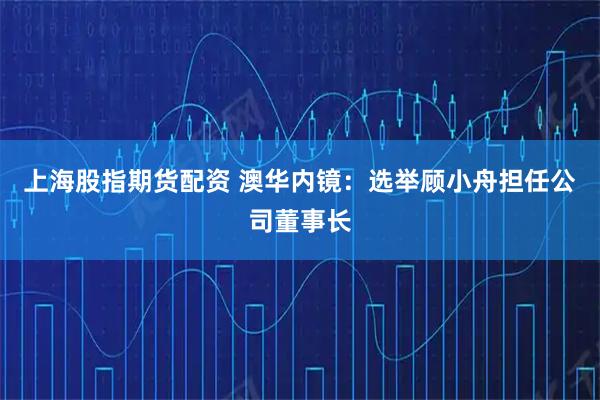 上海股指期货配资 澳华内镜:选举顾小舟担任公司董事长