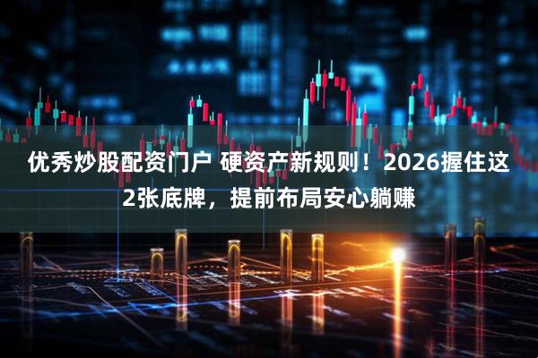 优秀炒股配资门户 硬资产新规则！2026握住这2张底牌，提前布局安心躺赚