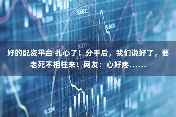 好的配资平台 扎心了！分手后，我们说好了，要老死不相往来！网友：心好疼……