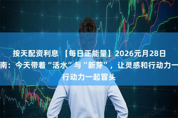 按天配资利息 【每日正能量】2026元月28日运势指南：今天带着“活水”与“新芽”，让灵感和行动力一起冒头