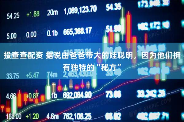 投查查配资 据说由爸爸带大的娃聪明，因为他们拥有独特的“秘方”
