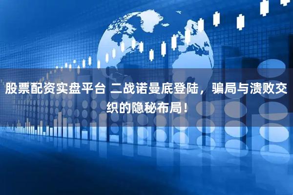 股票配资实盘平台 二战诺曼底登陆,骗局与溃败交织的隐秘布局!