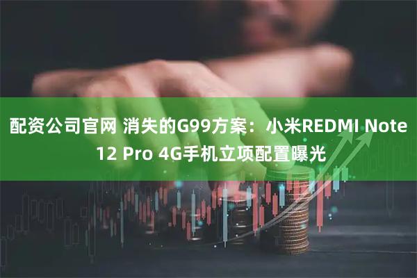 配资公司官网 消失的G99方案:小米REDMI Note 12 Pro 4G手机立项配置曝光