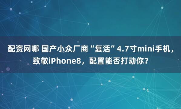 配资网哪 国产小众厂商“复活”4.7寸mini手机,致敬iPhone8,配置能否打动你?