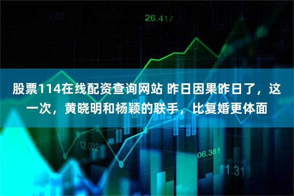 股票114在线配资查询网站 昨日因果昨日了，这一次，黄晓明和杨颖的联手，比复婚更体面