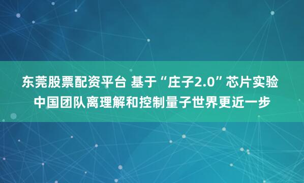 东莞股票配资平台 基于“庄子2.0”芯片实验 中国团队离理解和控制量子世界更近一步