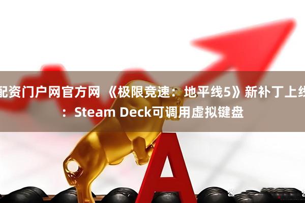配资门户网官方网 《极限竞速：地平线5》新补丁上线：Steam Deck可调用虚拟键盘