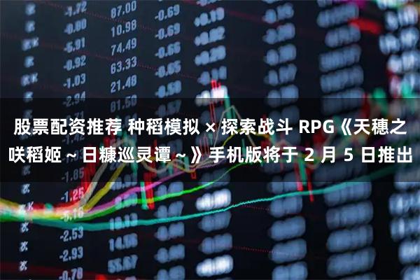股票配资推荐 种稻模拟 × 探索战斗 RPG《天穗之咲稻姬～日糠巡灵谭～》手机版将于 2 月 5 日推出