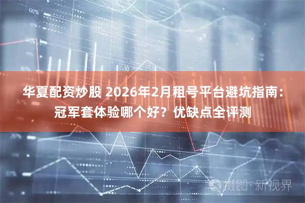 华夏配资炒股 2026年2月租号平台避坑指南：冠军套体验哪个好？优缺点全评测