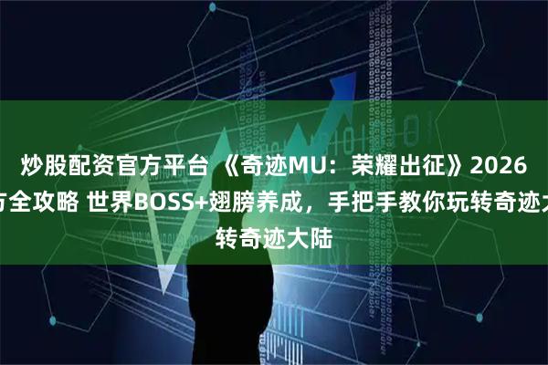 炒股配资官方平台 《奇迹MU：荣耀出征》2026官方全攻略 世界BOSS+翅膀养成，手把手教你玩转奇迹大陆