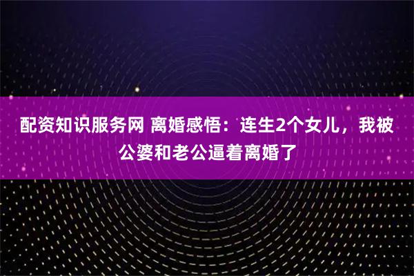 配资知识服务网 离婚感悟：连生2个女儿，我被公婆和老公逼着离婚了