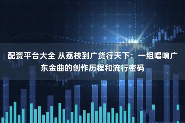 配资平台大全 从荔枝到广货行天下：一组唱响广东金曲的创作历程和流行密码