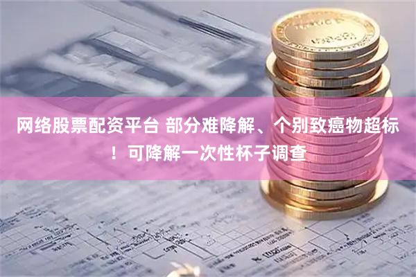 网络股票配资平台 部分难降解、个别致癌物超标！可降解一次性杯子调查
