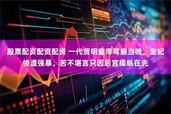 股票配资配资配资 一代贤明皇帝驾崩当晚，宠妃惨遭强暴，苦不堪言只因后宫操纵在先