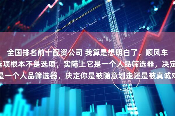 全国排名前十配资公司 我算是想明白了，顺风车那个“协商高速费”的选项根本不是选项，实际上它是一个人品筛选器，决定你是被随意划走还是被真诚对待