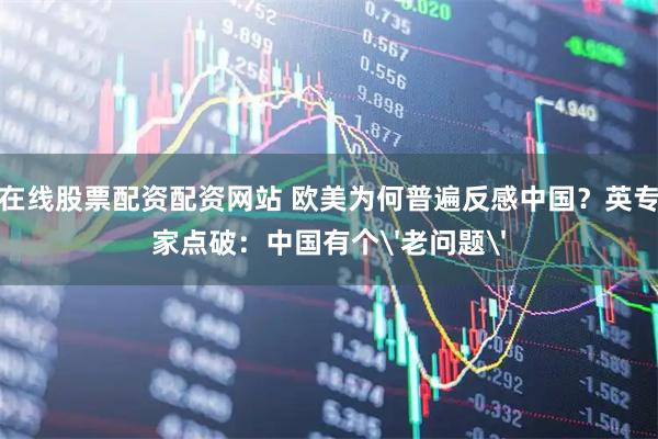 在线股票配资配资网站 欧美为何普遍反感中国？英专家点破：中国有个'老问题'