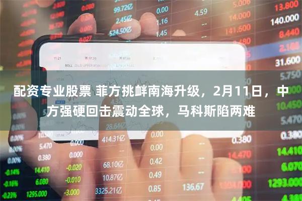 配资专业股票 菲方挑衅南海升级，2月11日，中方强硬回击震动全球，马科斯陷两难