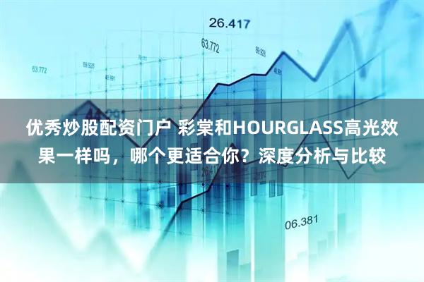 优秀炒股配资门户 彩棠和HOURGLASS高光效果一样吗，哪个更适合你？深度分析与比较