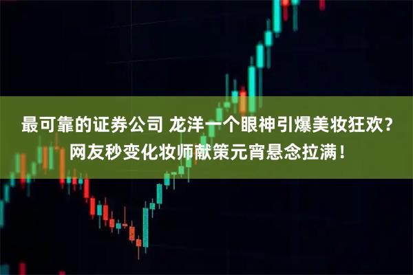 最可靠的证券公司 龙洋一个眼神引爆美妆狂欢？网友秒变化妆师献策元宵悬念拉满！