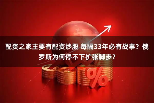 配资之家主要有配资炒股 每隔33年必有战事？俄罗斯为何停不下扩张脚步？