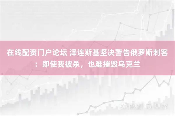 在线配资门户论坛 泽连斯基坚决警告俄罗斯刺客：即使我被杀，也难摧毁乌克兰