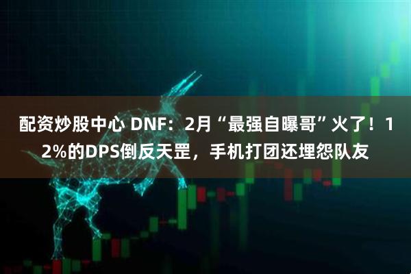 配资炒股中心 DNF：2月“最强自曝哥”火了！12%的DPS倒反天罡，手机打团还埋怨队友