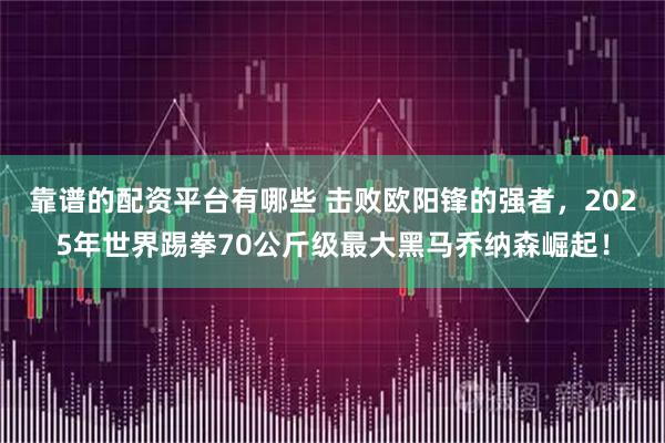 靠谱的配资平台有哪些 击败欧阳锋的强者，2025年世界踢拳70公斤级最大黑马乔纳森崛起！