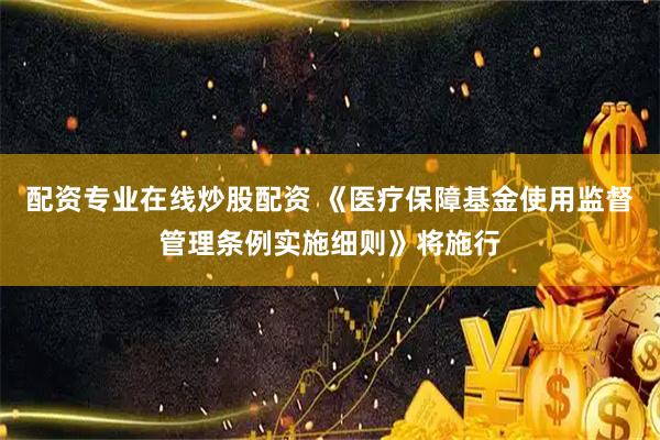 配资专业在线炒股配资 《医疗保障基金使用监督管理条例实施细则》将施行