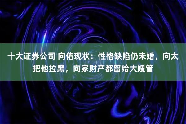 十大证券公司 向佑现状：性格缺陷仍未婚，向太把他拉黑，向家财产都留给大嫂管