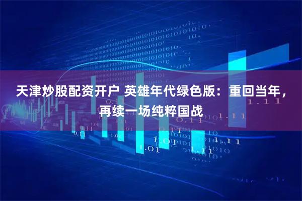 天津炒股配资开户 英雄年代绿色版：重回当年，再续一场纯粹国战