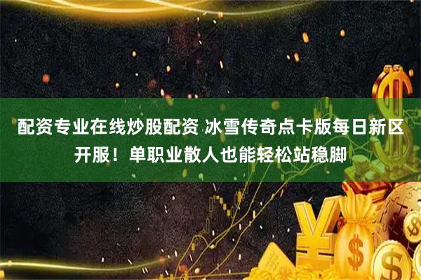 配资专业在线炒股配资 冰雪传奇点卡版每日新区开服！单职业散人也能轻松站稳脚