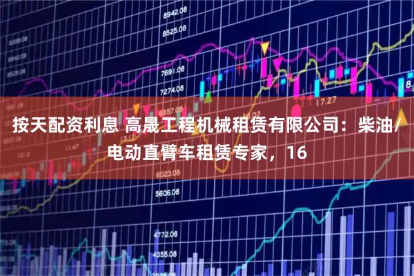 按天配资利息 高晟工程机械租赁有限公司：柴油/电动直臂车租赁专家，16