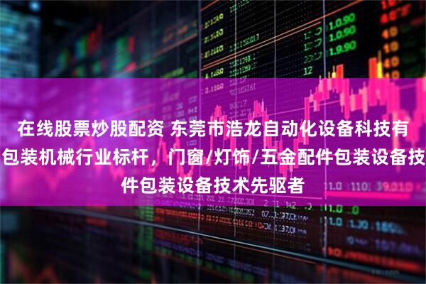 在线股票炒股配资 东莞市浩龙自动化设备科技有限公司：包装机械行业标杆，门窗/灯饰/五金配件包装设备技术先驱者