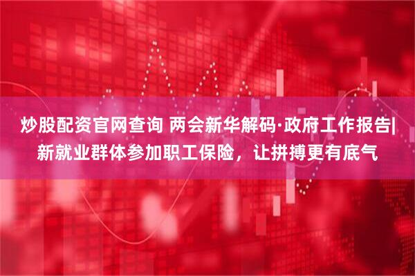 炒股配资官网查询 两会新华解码·政府工作报告|新就业群体参加职工保险，让拼搏更有底气