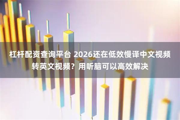 杠杆配资查询平台 2026还在低效慢译中文视频转英文视频？用听脑可以高效解决