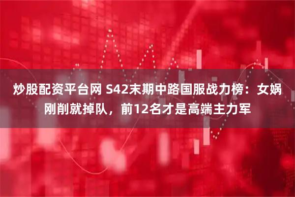 炒股配资平台网 S42末期中路国服战力榜:女娲刚削就掉队,前12名才是高端主力军