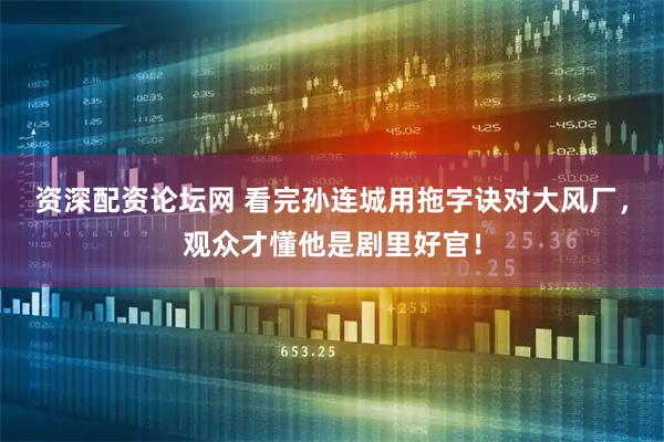 资深配资论坛网 看完孙连城用拖字诀对大风厂,观众才懂他是剧里好官!