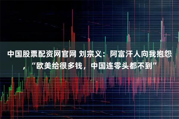 中国股票配资网官网 刘宗义:阿富汗人向我抱怨,“欧美给很多钱,中国连零头都不到”