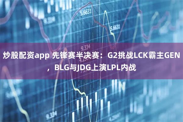 炒股配资app 先锋赛半决赛:G2挑战LCK霸主GEN,BLG与JDG上演LPL内战