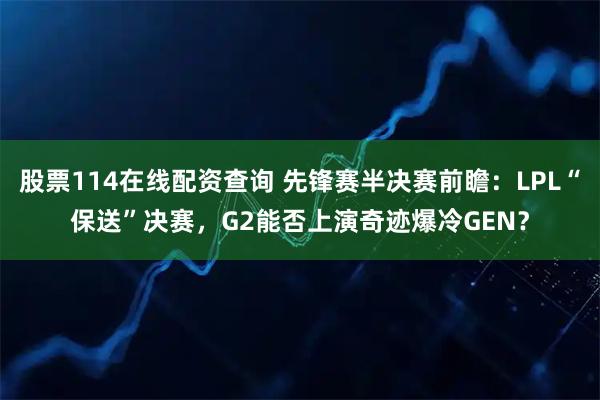 股票114在线配资查询 先锋赛半决赛前瞻:LPL“保送”决赛,G2能否上演奇迹爆冷GEN?
