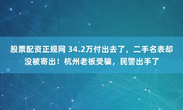 股票配资正规网 34.2万付出去了,二手名表却没被寄出!杭州老板受骗,民警出手了