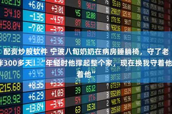 配资炒股软件 宁波八旬奶奶在病房睡躺椅,守了老伴300多天!“年轻时他撑起整个家,现在换我守着他”