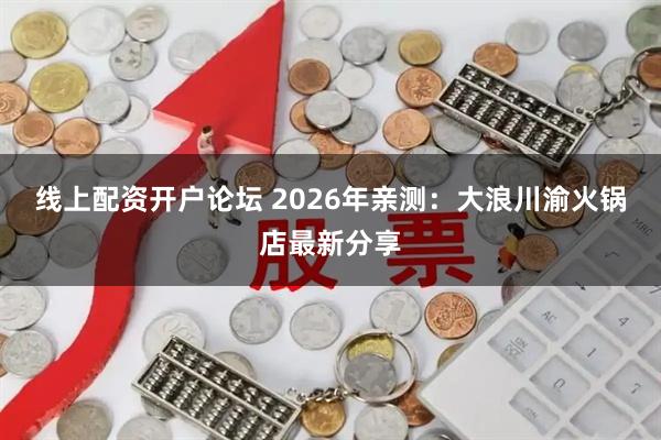 线上配资开户论坛 2026年亲测：大浪川渝火锅店最新分享